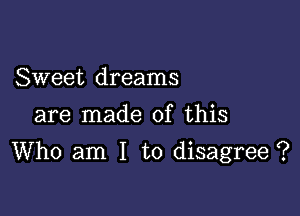 Sweet dreams
are made of this

Who am I to disagree ?