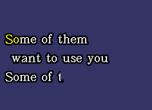 Some of them

want to use you

Some of I