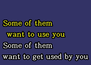 Some of them
want to use you
Some of them

want to get used by you