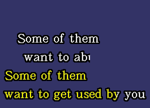 Some of them
want to ab1
Some of them

want to get used by you