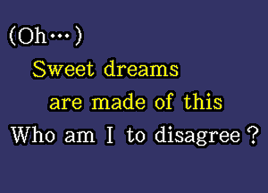 (Ohm)
Sweet dreams
are made of this

Who am I to disagree ?