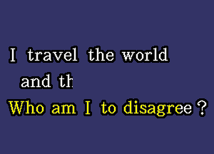 I travel the world
and tr

Who am I to disagree ?