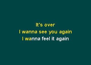 It's over
lwanna see you again

I wanna feel it again