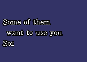 Some of them

want to use you
801.