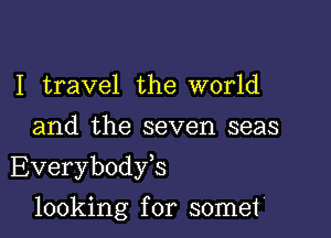 I travel the world
and the seven seas

Everybodyk

looking for somet'