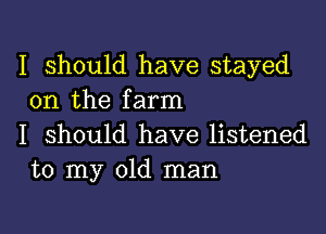 I Should have stayed
on the farm

I should have listened
to my old man