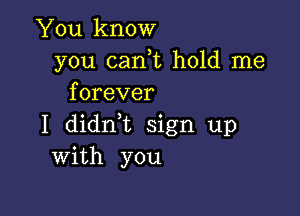 You know
you can,t hold me
forever

I didrft sign up
With you