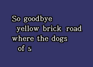 So goodbye
yellow brick road

where the dogs
of s