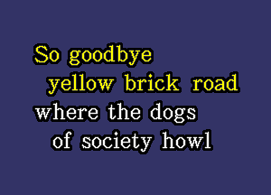 So goodbye
yellow brick road

where the dogs
of society howl