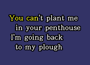 You cam plant me
in your penthouse

Fm going back
to my plough