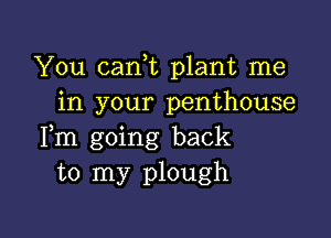 You cam plant me
in your penthouse

Fm going back
to my plough