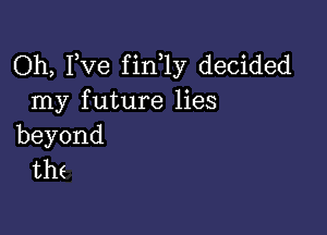 Oh, Fve fin 1y decided
nay future Hes

beyond
the