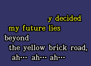 y decided
my future lies

beyond

the yellow brick road,
ahu.ah.ahu.