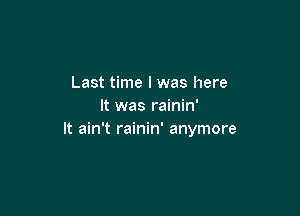 Last time I was here
It was rainin'

It ain't rainin' anymore