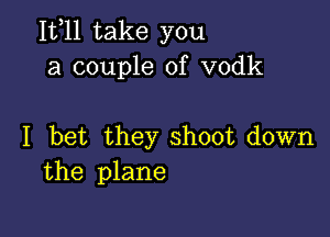 1511 take you
a couple of vodk

I bet they shoot down
the plane