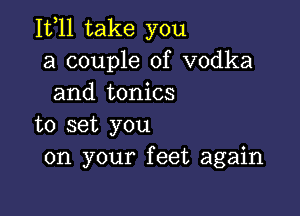 1511 take you
a couple of vodka
and tonics

to set you
on your feet again