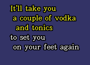 1511 take you
a couple of vodka
and tonics

to set you
on your feet again