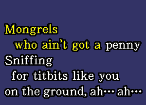 Mongrels
Who ainW', got a penny

Sniffing
for titbits like you
on the ground, ahm ahm