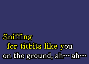 Sniffing
for titbits like you
on the ground, ahm ahm