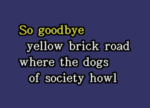 So goodbye
yellow brick road

where the dogs
of society howl