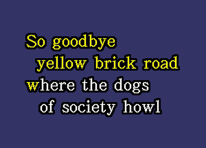 So goodbye
yellow brick road

where the dogs
of society howl