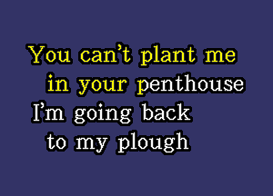 You cam plant me
in your penthouse

Fm going back
to my plough