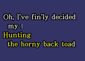 Oh, Fve fin 1y decided
my 1

Hunting
the horny back toad