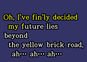 Oh, Fve fin 1y decided
nay future Hes

beyond

the yellow brick road,
ahu.ah.ahu.