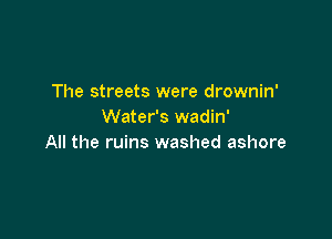 The streets were drownin'
Water's wadin'

All the ruins washed ashore