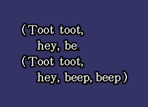 (Toot toot,
hey,be

('Foot toot
hey,beep,beep)