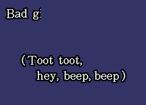 Bad gf

(Toot toot,
hey, beep, beep)