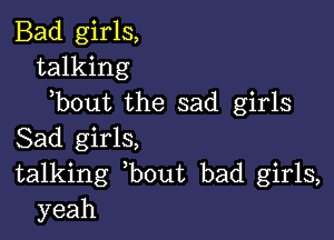 Bad girls,
talking
)bout the sad girls

Sad girls,
talking ,bout bad girls,
yeah