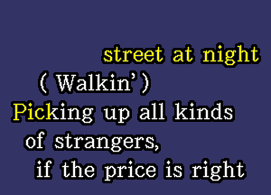 street at night
( Walkin,)

Picking up all kinds
of strangers,
if the price is right