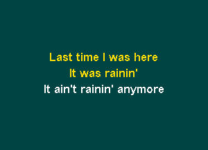 Last time I was here
It was rainin'

It ain't rainin' anymore