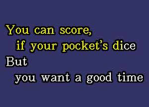 You can score,
if your pockeifs dice

But
you want a good time