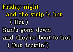 Friday night
and the strip is hot
( Hot )

Suds gone down
and theyTe ,bout to trot
(Out trottid)