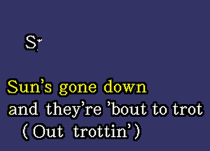 8?

Suds gone down
and theyTe ,bout to trot
(Out trottid)