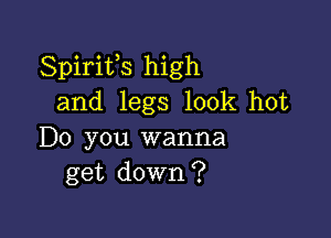 Spirifs high
and legs look hot

Do you wanna
get down?