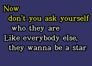 Now
don,t you ask yourself
Who they are

Like everybody else,
they wanna be a star