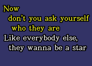 Now
don,t you ask yourself
Who they are

Like everybody else,
they wanna be a star