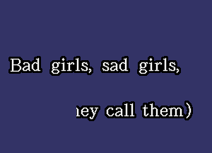 Bad girls, sad girls,

1ey call them)