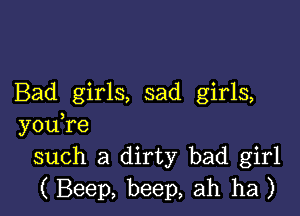 Bad girls, sad girls,

you,re
such a dirty bad girl
( Beep, beep, ah ha )