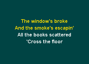 The window's broke
And the smoke's escapin'

All the books scattered
'Cross the floor