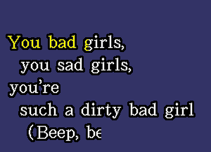 You bad girls,
you sad girls,

you,re
such a dirty bad girl
(Beep, be