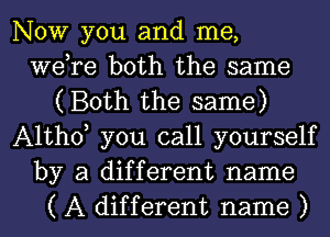 NOW you and me,
we,re both the same
(Both the same)
Althoy you call yourself
by a different name
( A different name )