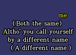 me
( Both the same)

Althd you call yourself
by a different name
( A different name )