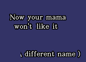 Now your mama
wont like it

x different name )