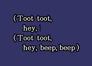 (Toot toot,
hey,

(Toot toot,
hey, beep, beep)