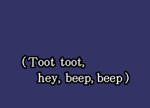 (Toot toot,
hey, beep, beep)