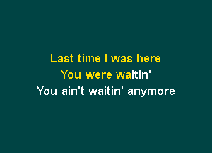 Last time I was here
You were waitin'

You ain't waitin' anymore